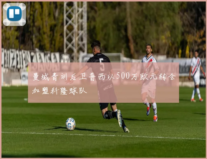 曼城青训后卫普西以500万欧元转会加盟科隆球队