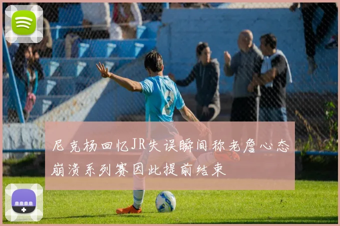 尼克杨回忆JR失误瞬间称老詹心态崩溃系列赛因此提前结束