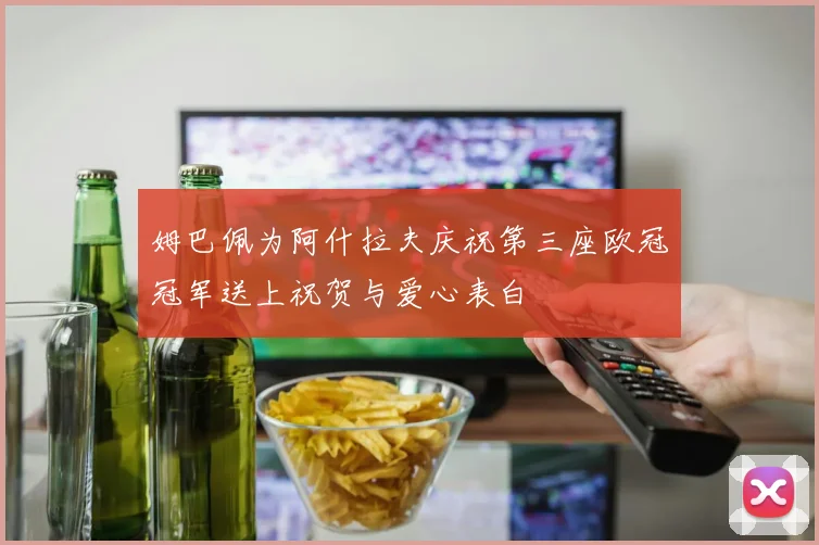 姆巴佩为阿什拉夫庆祝第三座欧冠冠军送上祝贺与爱心表白