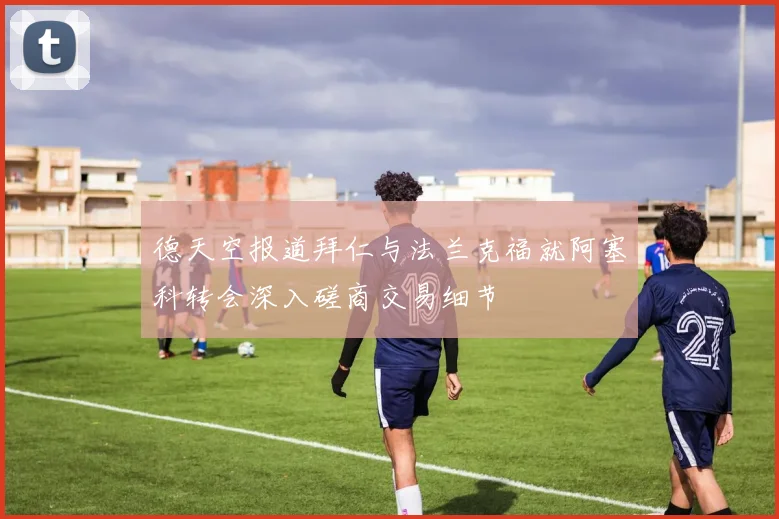 德天空报道拜仁与法兰克福就阿塞科转会深入磋商交易细节
