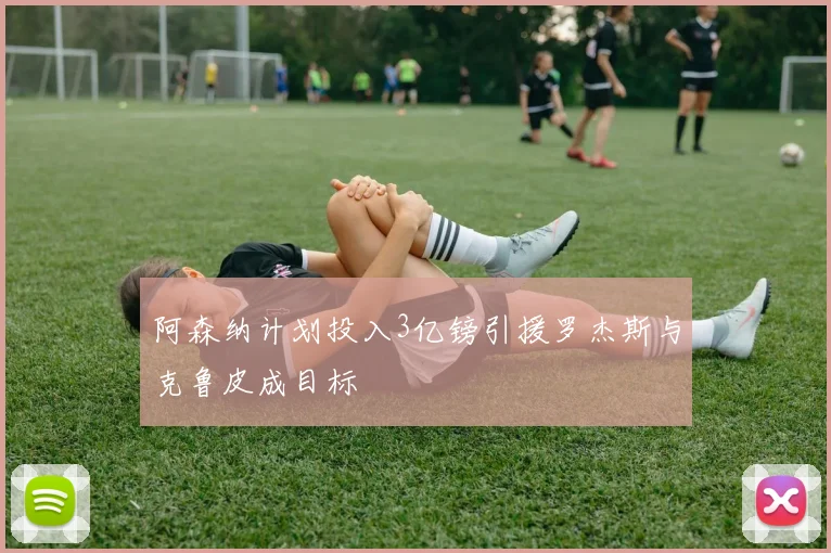 阿森纳计划投入3亿镑引援罗杰斯与克鲁皮成目标