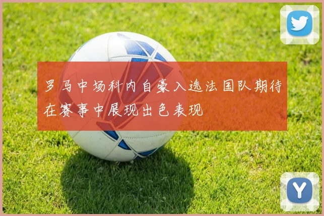罗马中场科内自豪入选法国队期待在赛事中展现出色表现