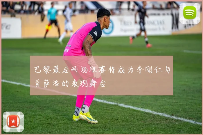 巴黎最后两场联赛将成为李刚仁与贡萨洛的表现舞台