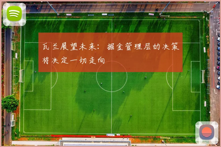 瓦兰展望未来：掘金管理层的决策将决定一切走向