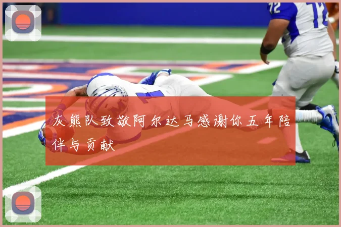 灰熊队致敬阿尔达马感谢你五年陪伴与贡献