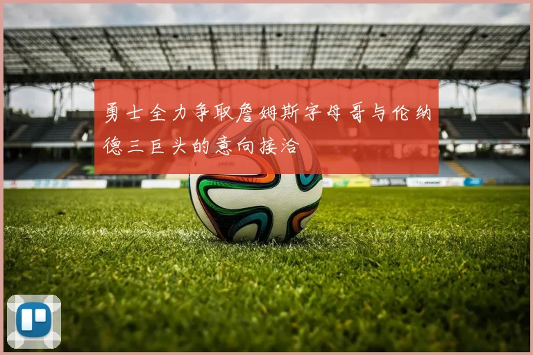 勇士全力争取詹姆斯字母哥与伦纳德三巨头的意向接洽