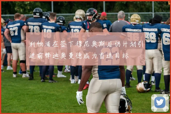 利物浦在签下穆尼奥斯后仍计划引进前锋迪奥曼德成为首选目标