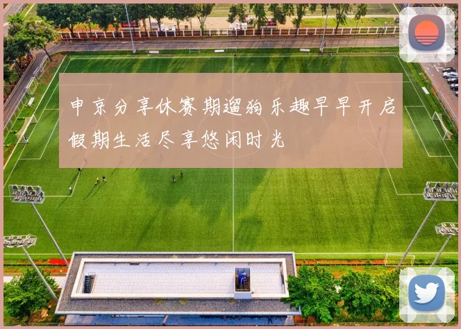 申京分享休赛期遛狗乐趣早早开启假期生活尽享悠闲时光