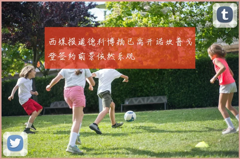 西媒报道德科博扬已离开诺坎普戈登签约前景依然乐观