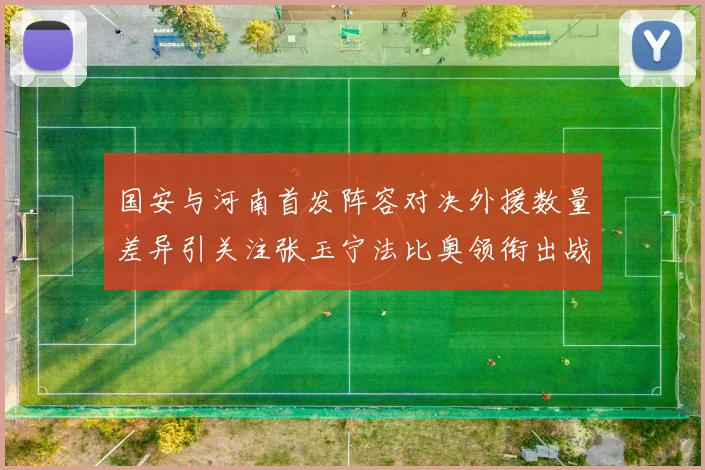 国安与河南首发阵容对决外援数量差异引关注张玉宁法比奥领衔出战