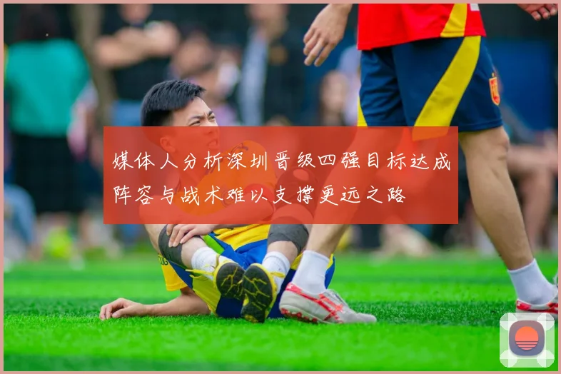 媒体人分析深圳晋级四强目标达成阵容与战术难以支撑更远之路