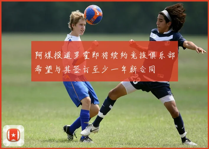 阿媒报道罗霍即将续约竞技俱乐部希望与其签订至少一年新合同