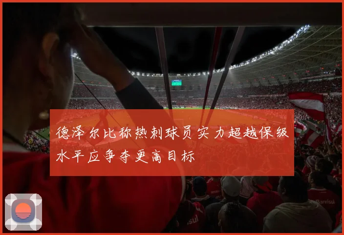 德泽尔比称热刺球员实力超越保级水平应争夺更高目标